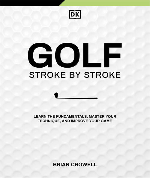 Golf Stroke by Stroke: Learn the Fundamentals, Master Your Technique, and Improve Your Game