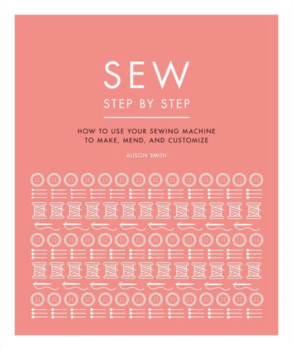 Sew Step by Step: How to use your sewing machine to make, mend, and customize